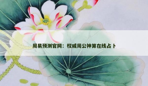 周易预测官网：权威周公神算在线占卜