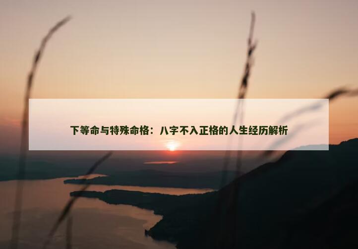 下等命与特殊命格：八字不入正格的人生经历解析