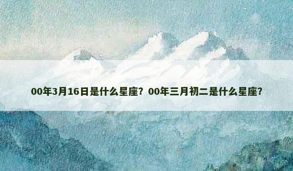 00年3月16日是什么星座？00年三月初二是什么星座？