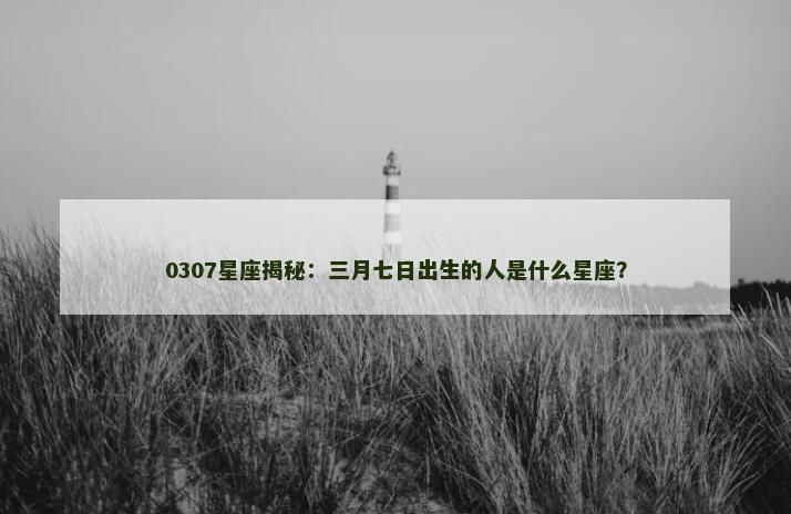 0307星座揭秘：三月七日出生的人是什么星座？