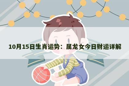 10月15日生肖运势：属龙女今日财运详解