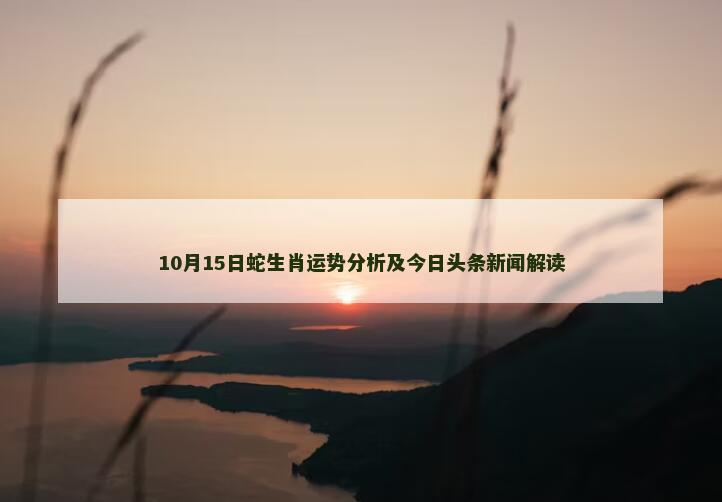 10月15日蛇生肖运势分析及今日头条新闻解读