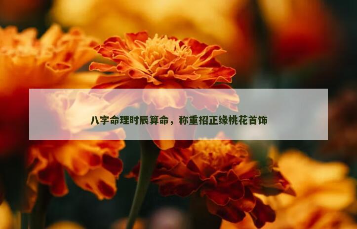 八字命理时辰算命，称重招正缘桃花首饰